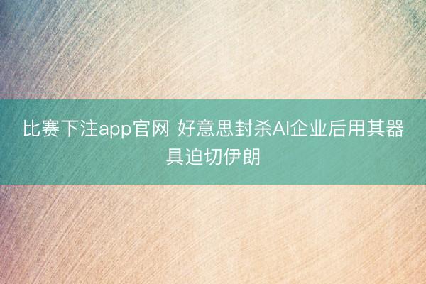 比赛下注app官网 好意思封杀AI企业后用其器具迫切伊朗