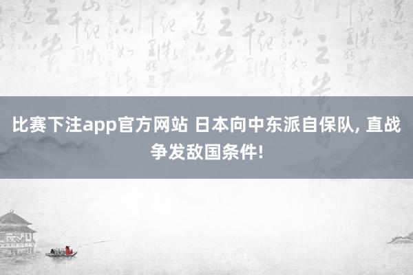 比赛下注app官方网站 日本向中东派自保队， 直战争发敌国条件!