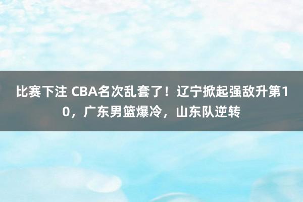 比赛下注 CBA名次乱套了！辽宁掀起强敌升第10，广东男篮爆冷，山东队逆转