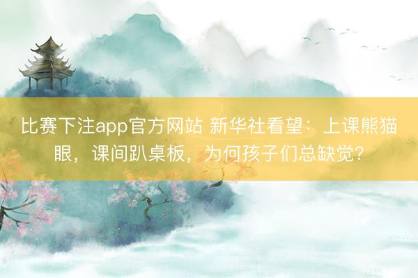 比赛下注app官方网站 新华社看望：上课熊猫眼，课间趴桌板，为何孩子们总缺觉？