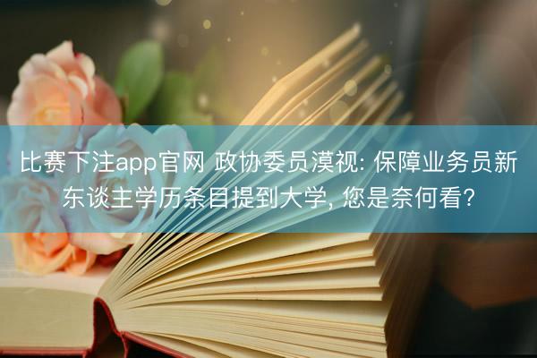 比赛下注app官网 政协委员漠视: 保障业务员新东谈主学历条目提到大学，<a href=