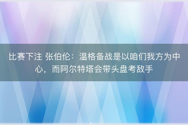 比赛下注 张伯伦：温格备战是以咱们我方为中心，而阿尔特塔会带头盘考敌手