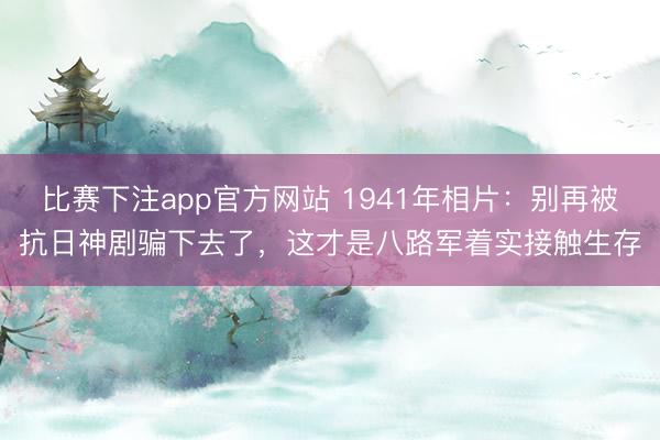 比赛下注app官方网站 1941年相片：别再被抗日神剧骗下去了，这才是八路军着实接触生存
